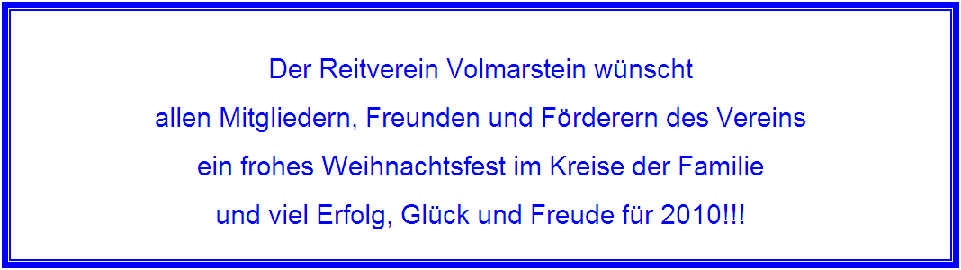 Textfeld: Der Reitverein Volmarstein w�nscht 
allen Mitgliedern, Freunden und F�rderern des Vereins 
ein frohes Weihnachtsfest im Kreise der Familie
und viel Erfolg, Gl�ck und Freude f�r 2010!!!
&nbsp;
&nbsp;
