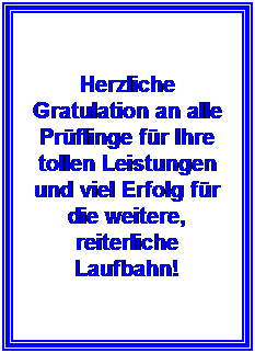 Textfeld: Herzliche Gratulation an alle Pr�flinge f�r Ihre tollen Leistungen und viel Erfolg f�r die weitere, reiterliche Laufbahn!
