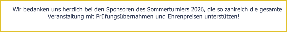 Wir bedanken uns herzlich bei den Sponsoren des Sommerturniers 2026, die so zahlreich die gesamte Veranstaltung mit Prüfungsübernahmen und Ehrenpreisen unterstützen!