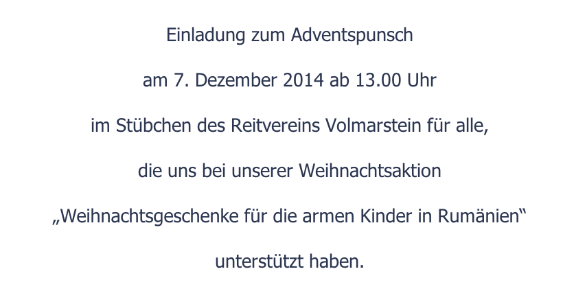 Einladung zum Adventspunsch  am 7. Dezember 2014 ab 13.00 Uhr   im Stübchen des Reitvereins Volmarstein für alle,  die uns bei unserer Weihnachtsaktion   „Weihnachtsgeschenke für die armen Kinder in Rumänien“  unterstützt haben.